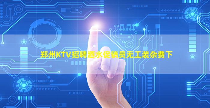 郑州KTV招聘酒水促销员无工装杂费下